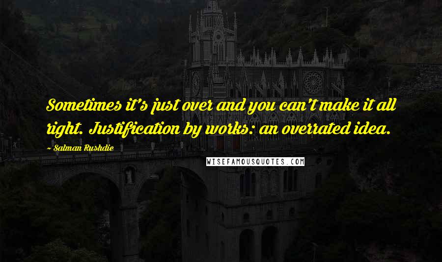 Salman Rushdie Quotes: Sometimes it's just over and you can't make it all right. Justification by works: an overrated idea.