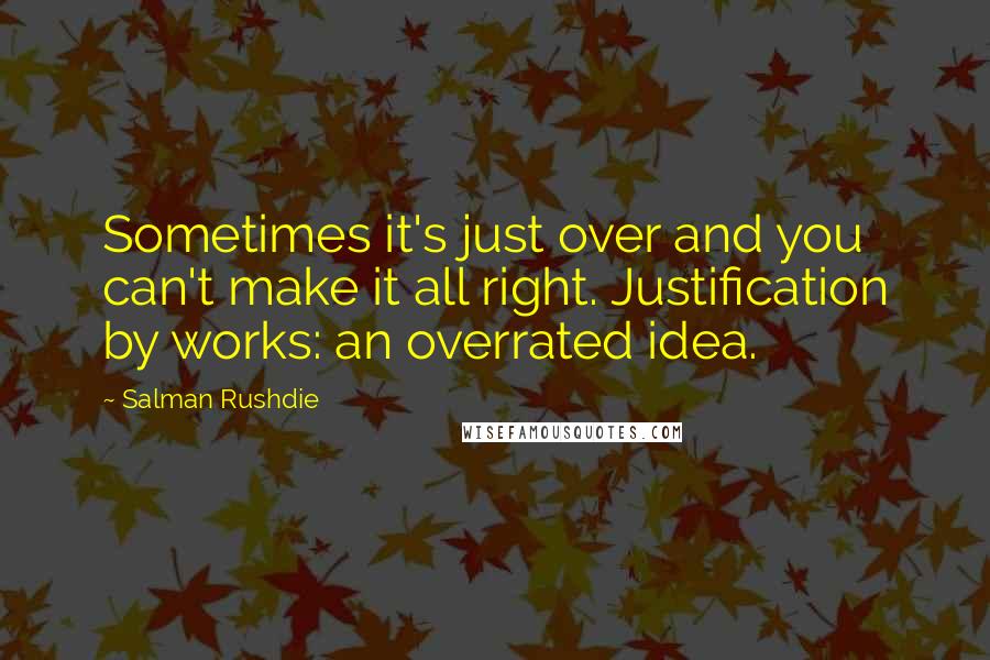 Salman Rushdie Quotes: Sometimes it's just over and you can't make it all right. Justification by works: an overrated idea.