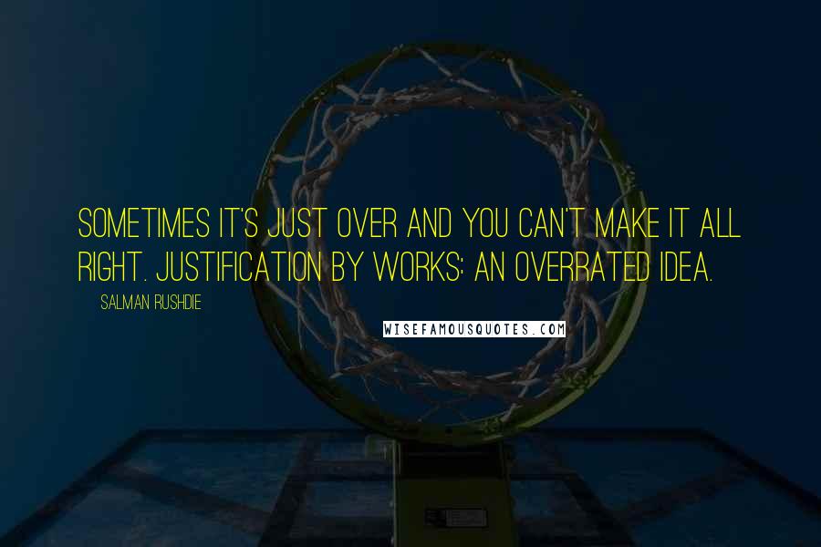 Salman Rushdie Quotes: Sometimes it's just over and you can't make it all right. Justification by works: an overrated idea.