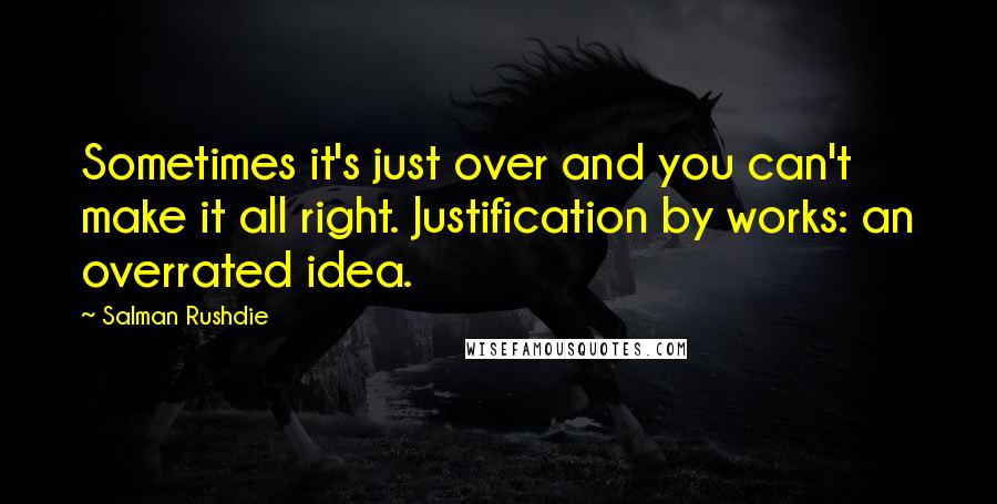 Salman Rushdie Quotes: Sometimes it's just over and you can't make it all right. Justification by works: an overrated idea.