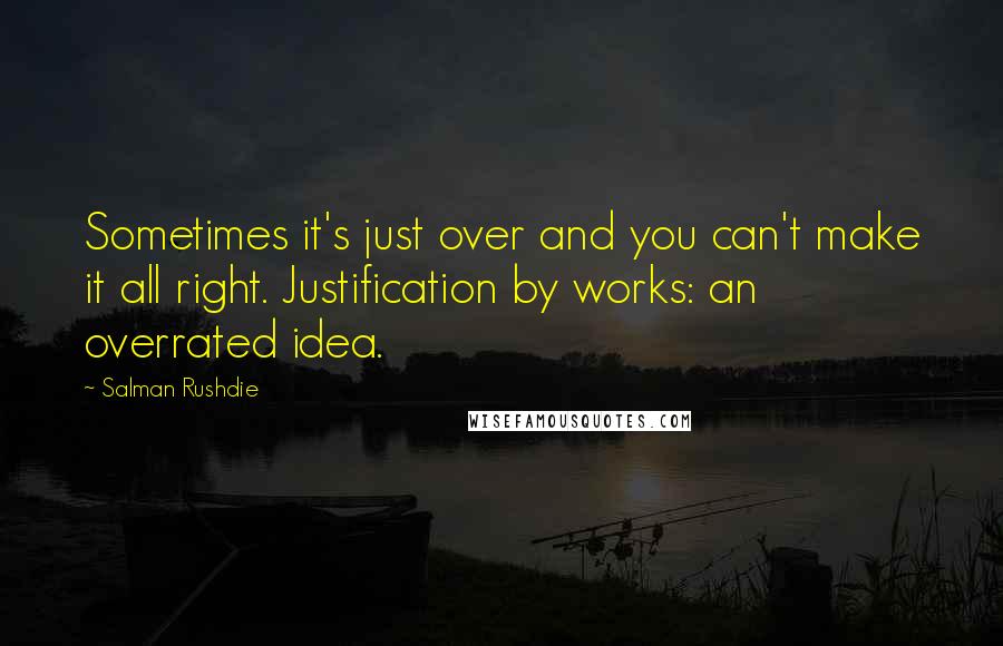 Salman Rushdie Quotes: Sometimes it's just over and you can't make it all right. Justification by works: an overrated idea.