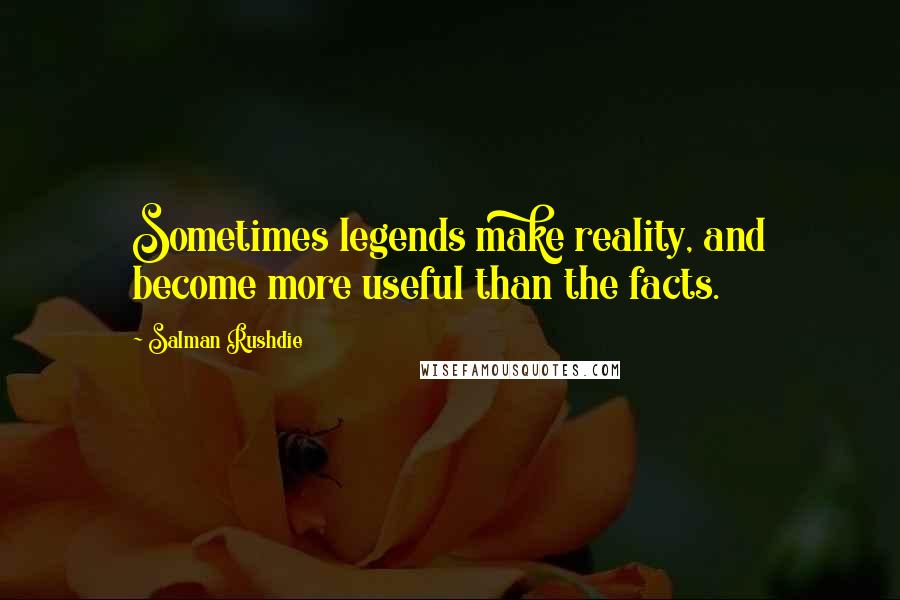 Salman Rushdie Quotes: Sometimes legends make reality, and become more useful than the facts.