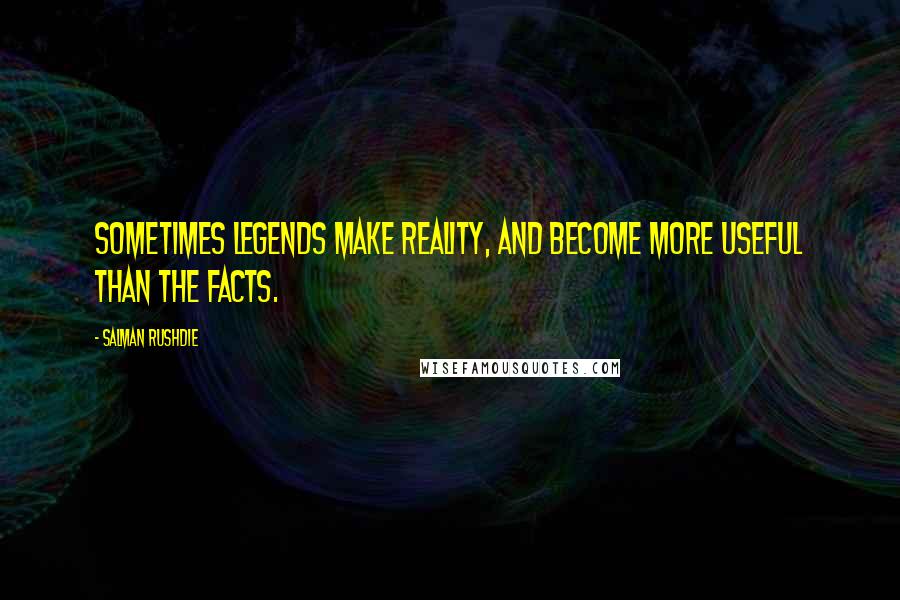 Salman Rushdie Quotes: Sometimes legends make reality, and become more useful than the facts.
