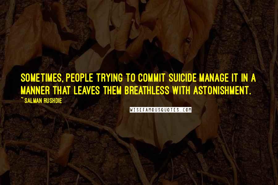 Salman Rushdie Quotes: Sometimes, people trying to commit suicide manage it in a manner that leaves them breathless with astonishment.