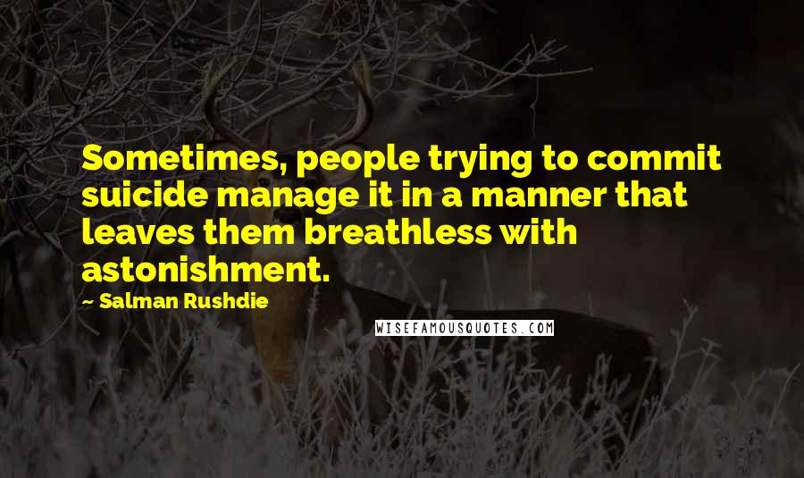 Salman Rushdie Quotes: Sometimes, people trying to commit suicide manage it in a manner that leaves them breathless with astonishment.