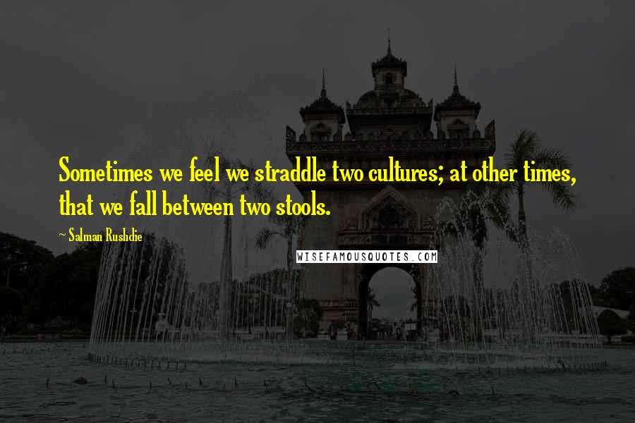 Salman Rushdie Quotes: Sometimes we feel we straddle two cultures; at other times, that we fall between two stools.