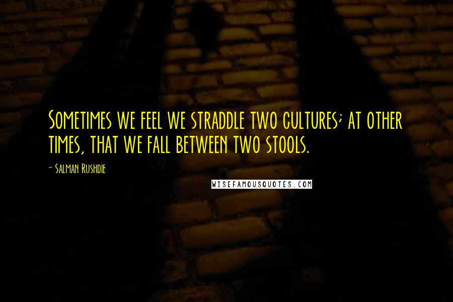 Salman Rushdie Quotes: Sometimes we feel we straddle two cultures; at other times, that we fall between two stools.