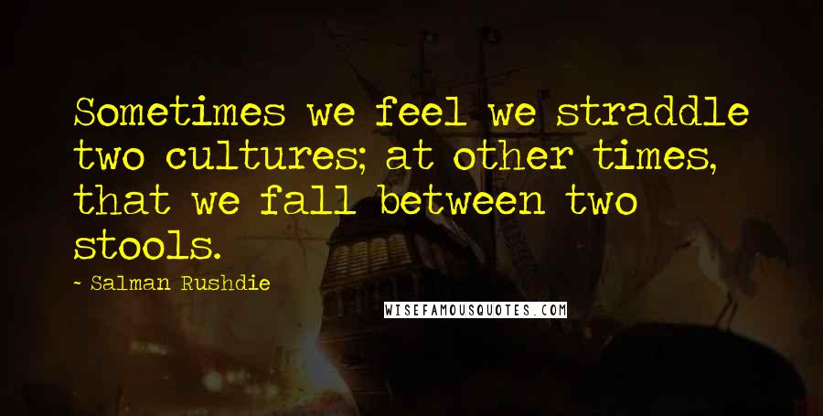 Salman Rushdie Quotes: Sometimes we feel we straddle two cultures; at other times, that we fall between two stools.