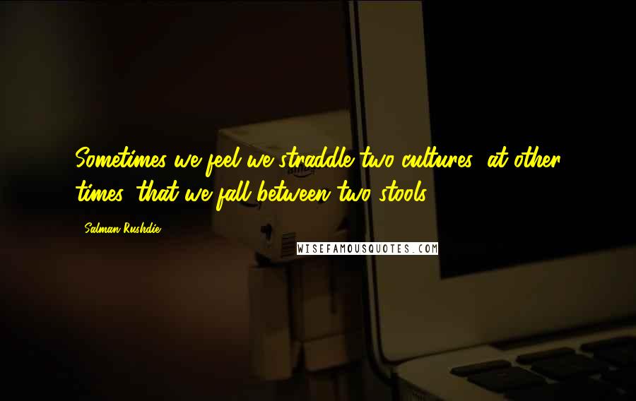 Salman Rushdie Quotes: Sometimes we feel we straddle two cultures; at other times, that we fall between two stools.