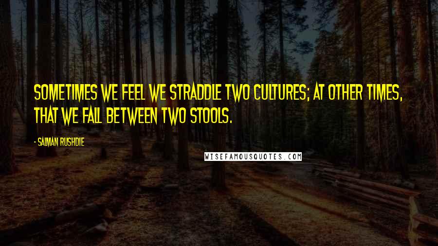 Salman Rushdie Quotes: Sometimes we feel we straddle two cultures; at other times, that we fall between two stools.