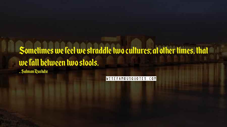 Salman Rushdie Quotes: Sometimes we feel we straddle two cultures; at other times, that we fall between two stools.