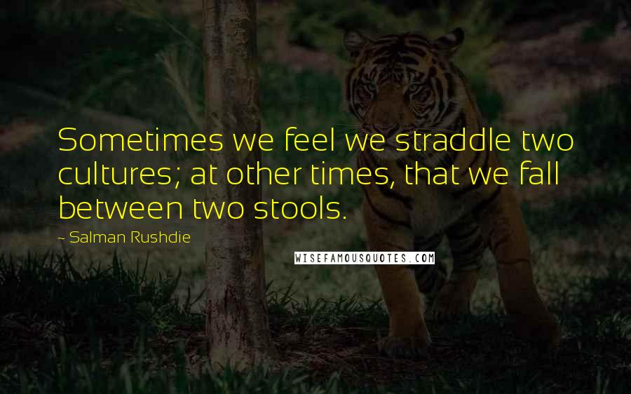 Salman Rushdie Quotes: Sometimes we feel we straddle two cultures; at other times, that we fall between two stools.