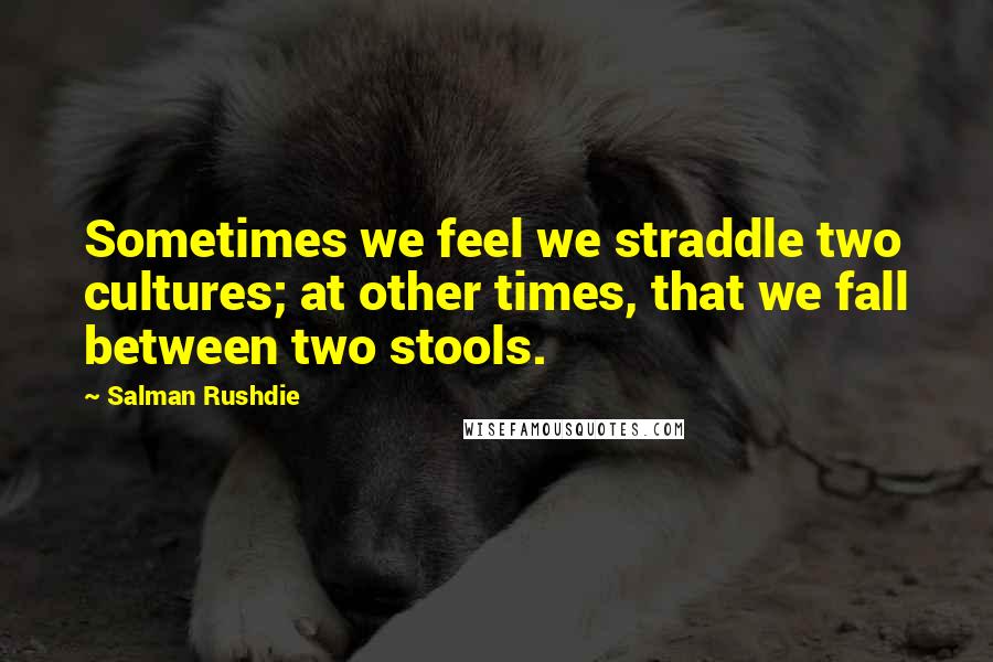 Salman Rushdie Quotes: Sometimes we feel we straddle two cultures; at other times, that we fall between two stools.