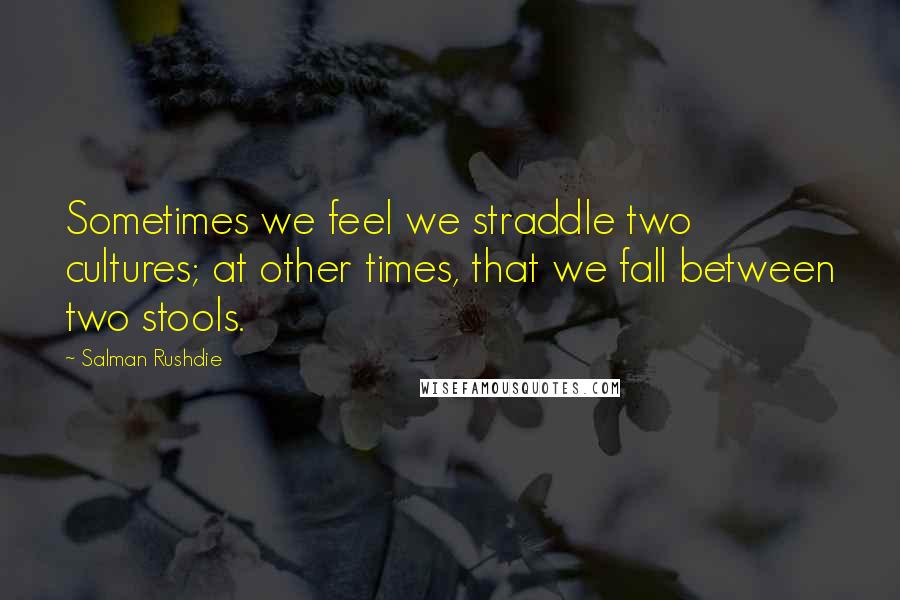 Salman Rushdie Quotes: Sometimes we feel we straddle two cultures; at other times, that we fall between two stools.