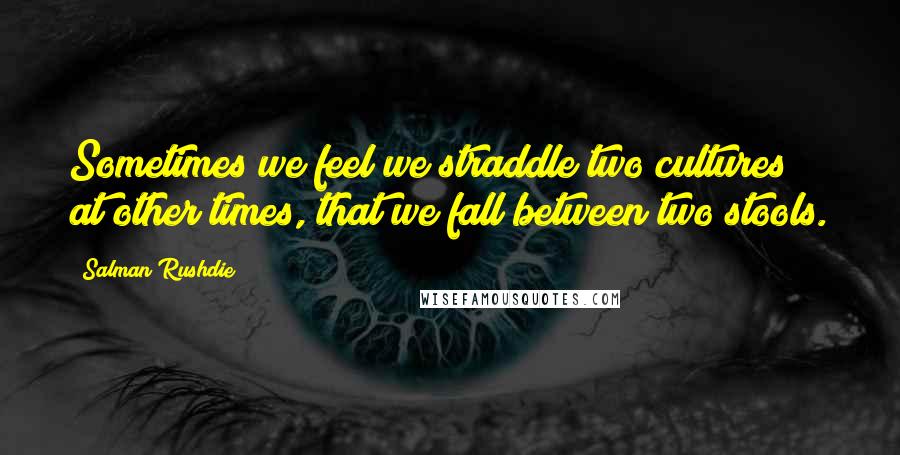 Salman Rushdie Quotes: Sometimes we feel we straddle two cultures; at other times, that we fall between two stools.