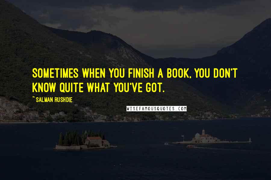 Salman Rushdie Quotes: Sometimes when you finish a book, you don't know quite what you've got.