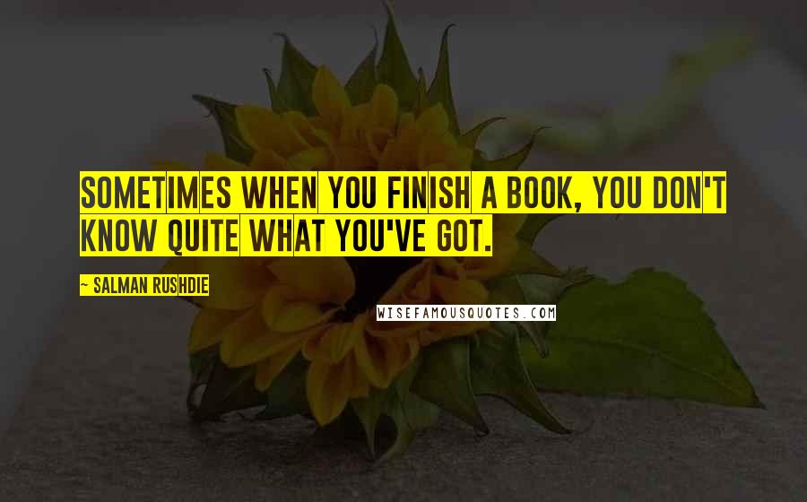 Salman Rushdie Quotes: Sometimes when you finish a book, you don't know quite what you've got.