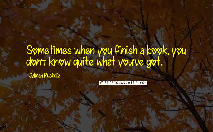 Salman Rushdie Quotes: Sometimes when you finish a book, you don't know quite what you've got.