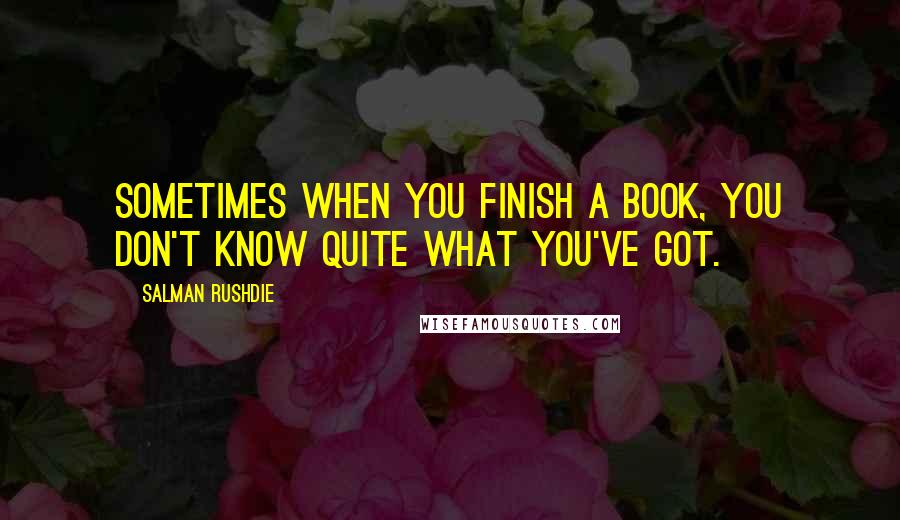 Salman Rushdie Quotes: Sometimes when you finish a book, you don't know quite what you've got.