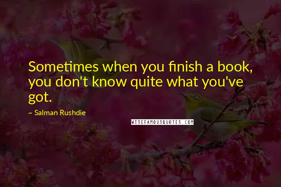 Salman Rushdie Quotes: Sometimes when you finish a book, you don't know quite what you've got.