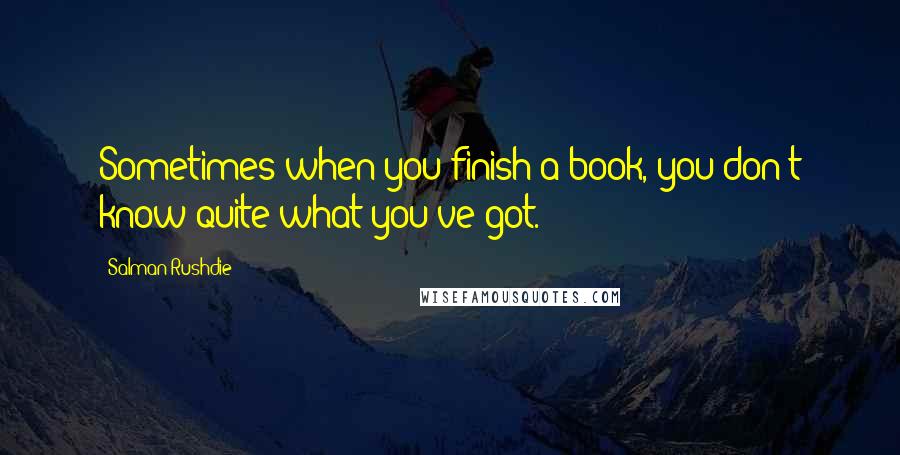 Salman Rushdie Quotes: Sometimes when you finish a book, you don't know quite what you've got.