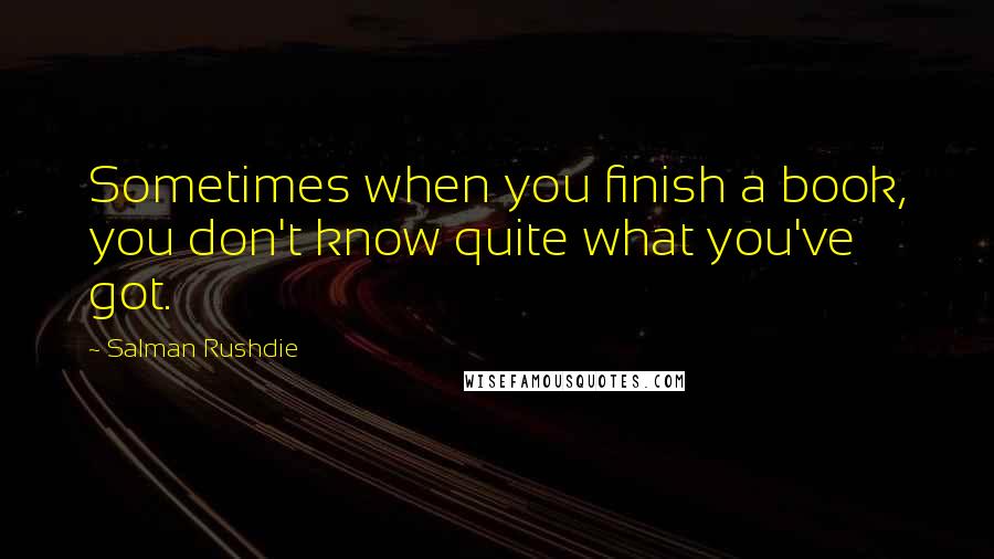 Salman Rushdie Quotes: Sometimes when you finish a book, you don't know quite what you've got.