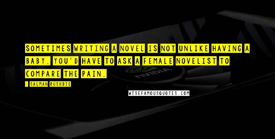 Salman Rushdie Quotes: Sometimes writing a novel is not unlike having a baby. You'd have to ask a female novelist to compare the pain.