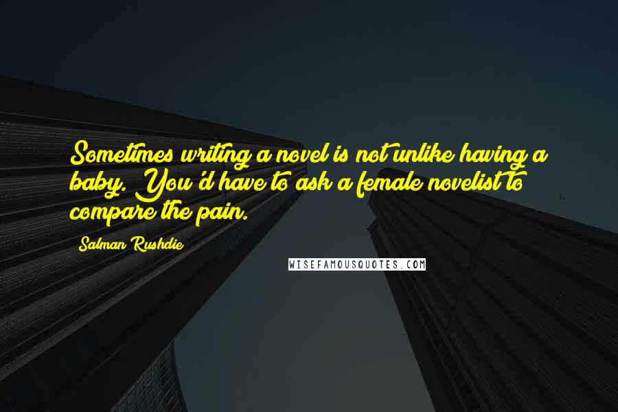 Salman Rushdie Quotes: Sometimes writing a novel is not unlike having a baby. You'd have to ask a female novelist to compare the pain.