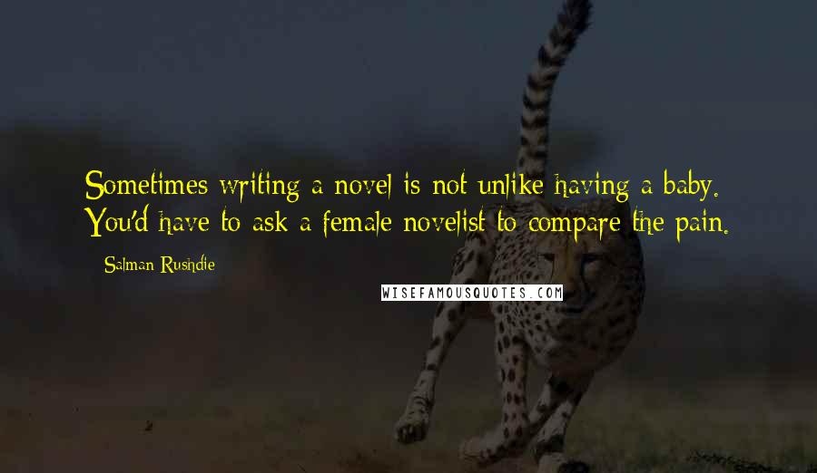 Salman Rushdie Quotes: Sometimes writing a novel is not unlike having a baby. You'd have to ask a female novelist to compare the pain.
