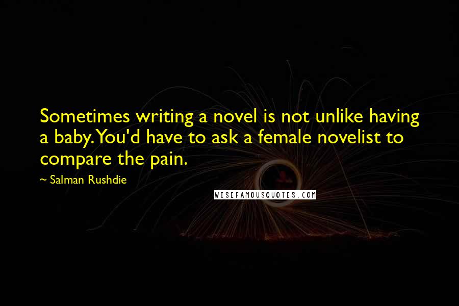 Salman Rushdie Quotes: Sometimes writing a novel is not unlike having a baby. You'd have to ask a female novelist to compare the pain.