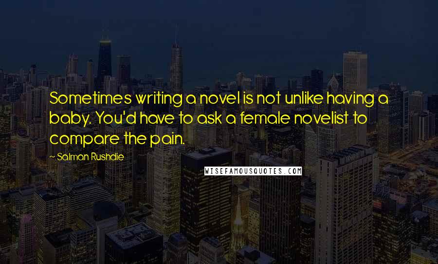 Salman Rushdie Quotes: Sometimes writing a novel is not unlike having a baby. You'd have to ask a female novelist to compare the pain.