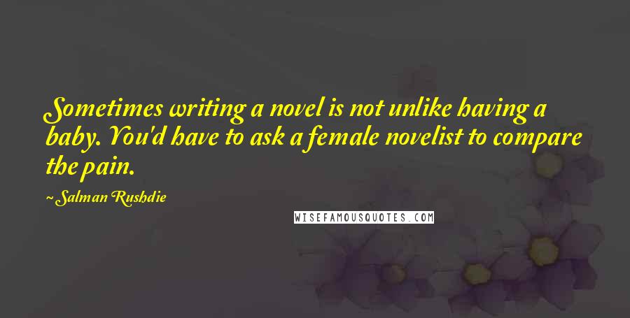 Salman Rushdie Quotes: Sometimes writing a novel is not unlike having a baby. You'd have to ask a female novelist to compare the pain.