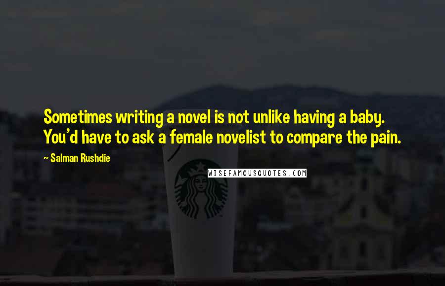 Salman Rushdie Quotes: Sometimes writing a novel is not unlike having a baby. You'd have to ask a female novelist to compare the pain.