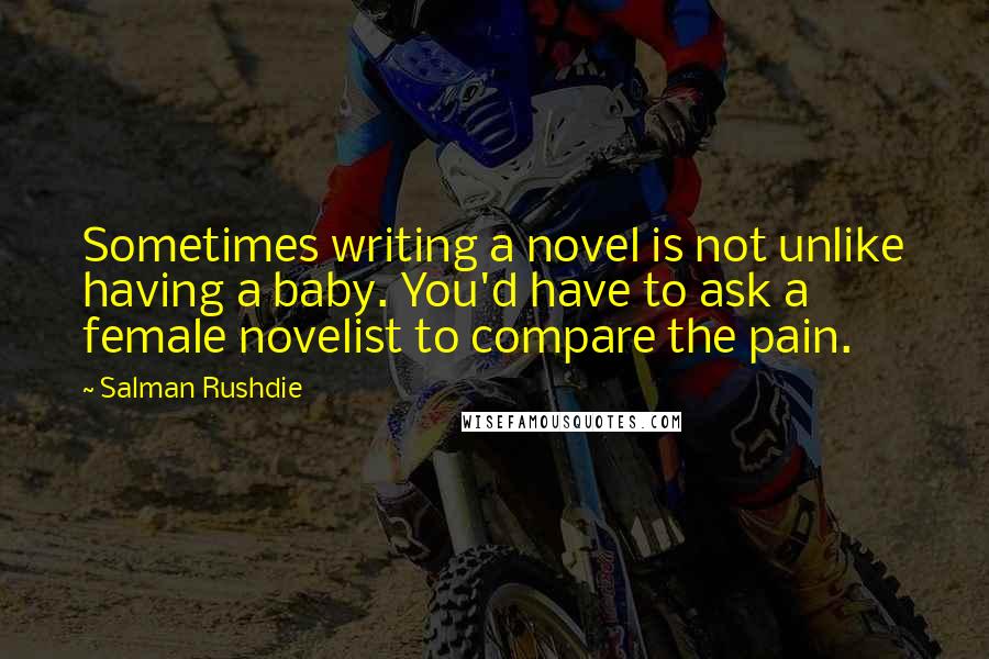 Salman Rushdie Quotes: Sometimes writing a novel is not unlike having a baby. You'd have to ask a female novelist to compare the pain.