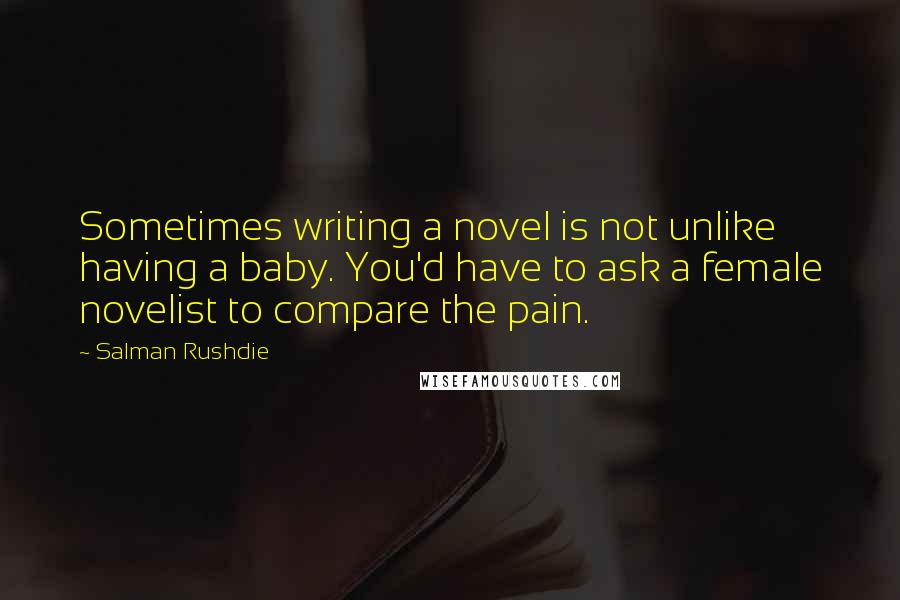 Salman Rushdie Quotes: Sometimes writing a novel is not unlike having a baby. You'd have to ask a female novelist to compare the pain.