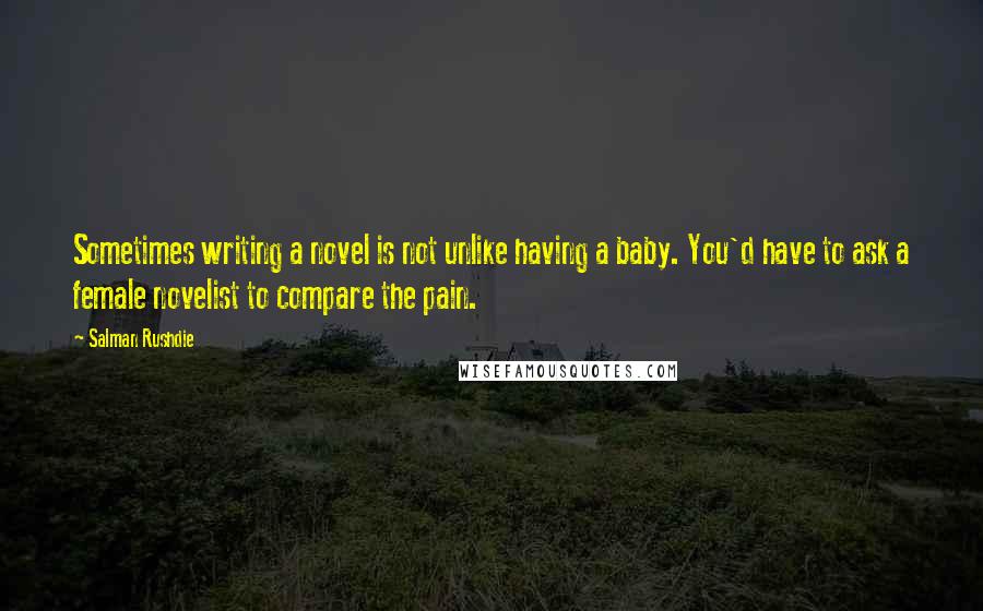 Salman Rushdie Quotes: Sometimes writing a novel is not unlike having a baby. You'd have to ask a female novelist to compare the pain.