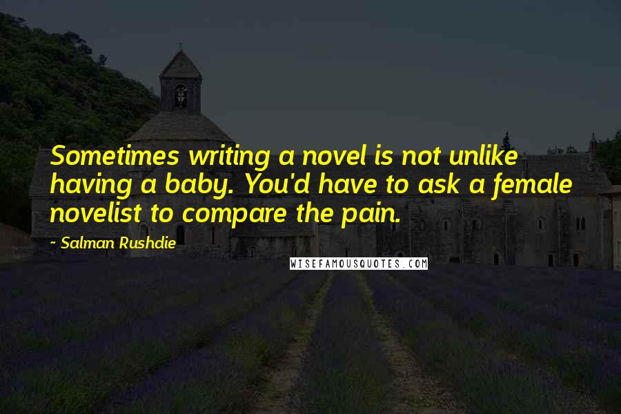 Salman Rushdie Quotes: Sometimes writing a novel is not unlike having a baby. You'd have to ask a female novelist to compare the pain.