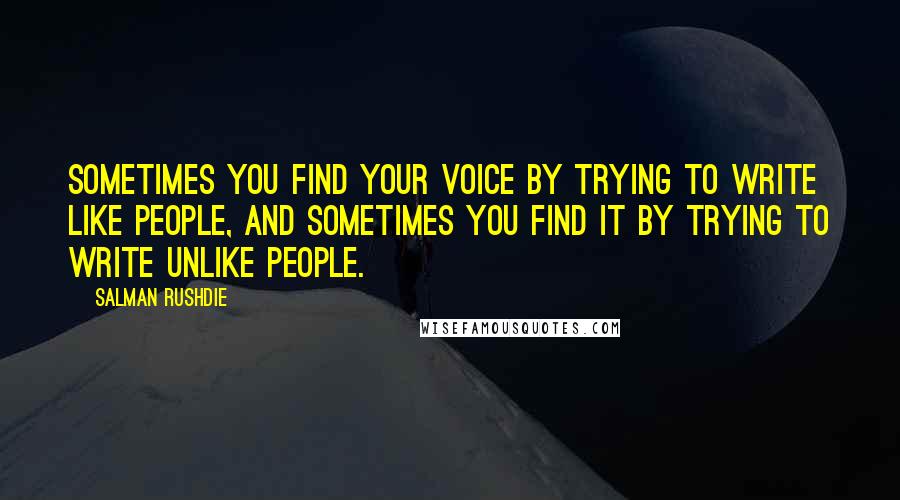 Salman Rushdie Quotes: Sometimes you find your voice by trying to write like people, and sometimes you find it by trying to write unlike people.