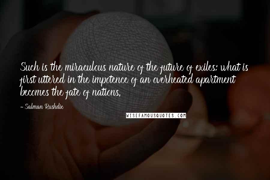 Salman Rushdie Quotes: Such is the miraculous nature of the future of exiles: what is first uttered in the impotence of an overheated apartment becomes the fate of nations.