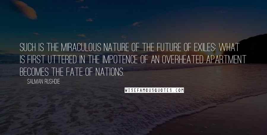 Salman Rushdie Quotes: Such is the miraculous nature of the future of exiles: what is first uttered in the impotence of an overheated apartment becomes the fate of nations.