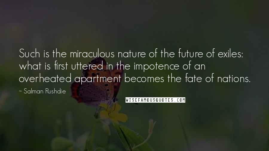 Salman Rushdie Quotes: Such is the miraculous nature of the future of exiles: what is first uttered in the impotence of an overheated apartment becomes the fate of nations.