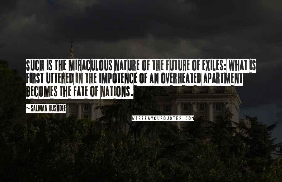 Salman Rushdie Quotes: Such is the miraculous nature of the future of exiles: what is first uttered in the impotence of an overheated apartment becomes the fate of nations.