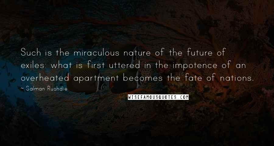 Salman Rushdie Quotes: Such is the miraculous nature of the future of exiles: what is first uttered in the impotence of an overheated apartment becomes the fate of nations.