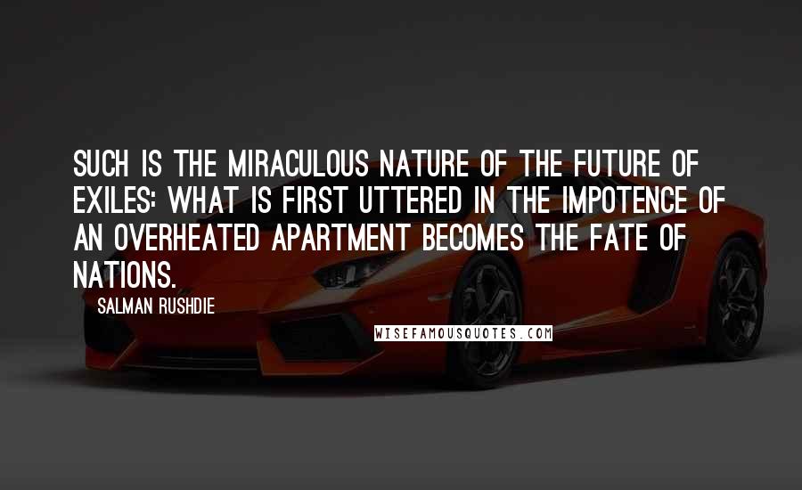 Salman Rushdie Quotes: Such is the miraculous nature of the future of exiles: what is first uttered in the impotence of an overheated apartment becomes the fate of nations.