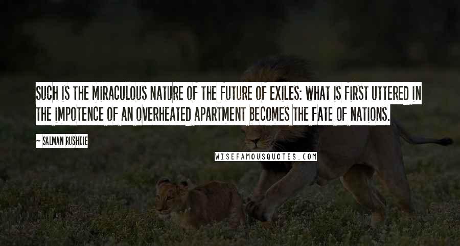 Salman Rushdie Quotes: Such is the miraculous nature of the future of exiles: what is first uttered in the impotence of an overheated apartment becomes the fate of nations.