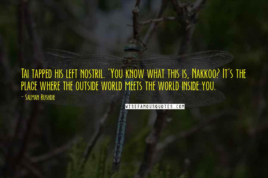 Salman Rushdie Quotes: Tai tapped his left nostril. 'You know what this is, Nakkoo? It's the place where the outside world meets the world inside you.