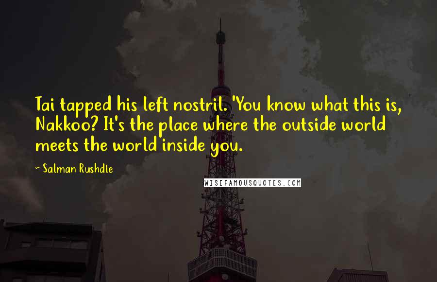 Salman Rushdie Quotes: Tai tapped his left nostril. 'You know what this is, Nakkoo? It's the place where the outside world meets the world inside you.
