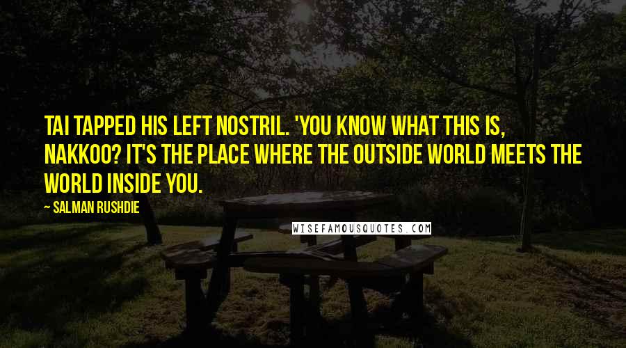 Salman Rushdie Quotes: Tai tapped his left nostril. 'You know what this is, Nakkoo? It's the place where the outside world meets the world inside you.