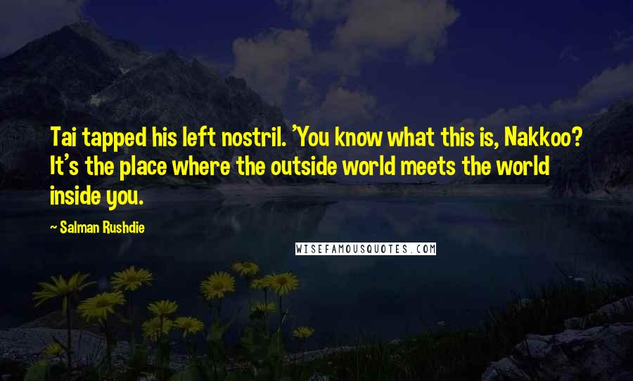 Salman Rushdie Quotes: Tai tapped his left nostril. 'You know what this is, Nakkoo? It's the place where the outside world meets the world inside you.