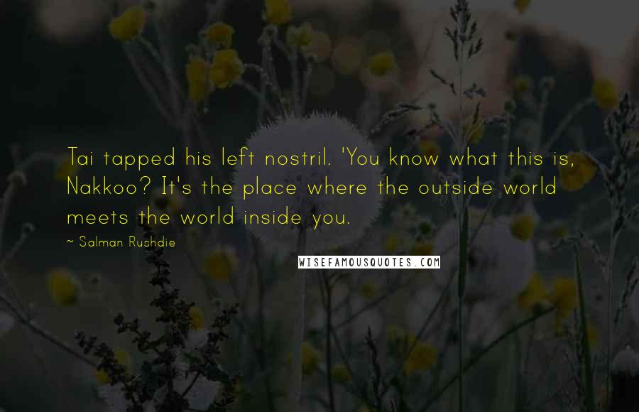 Salman Rushdie Quotes: Tai tapped his left nostril. 'You know what this is, Nakkoo? It's the place where the outside world meets the world inside you.